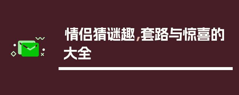 情侣猜谜趣，套路与惊喜的大全