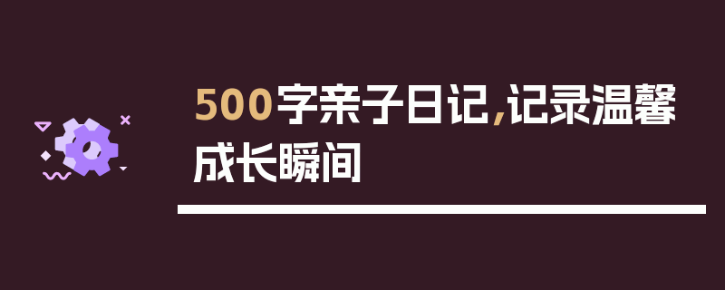 500字亲子日记，记录温馨成长瞬间
