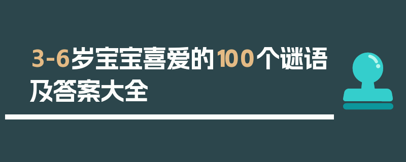 3-6岁宝宝喜爱的100个谜语及答案大全
