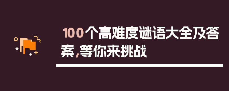 100个高难度谜语大全及答案，等你来挑战