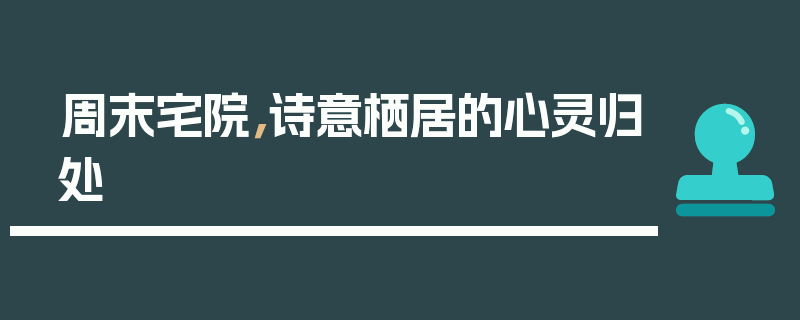 周末宅院，诗意栖居的心灵归处