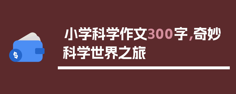 小学科学作文300字，奇妙科学世界之旅