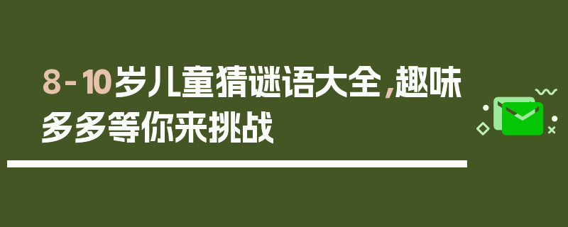 8-10岁儿童猜谜语大全，趣味多多等你来挑战