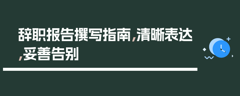 辞职报告撰写指南，清晰表达，妥善告别