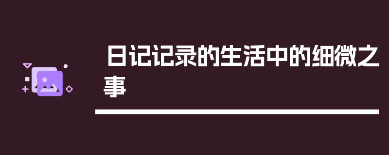 日记记录的生活中的细微之事