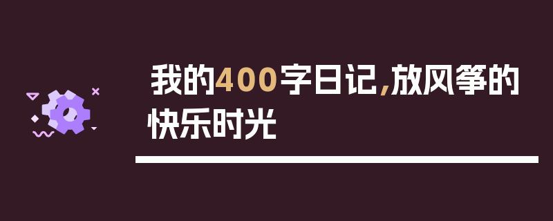 我的400字日记，放风筝的快乐时光
