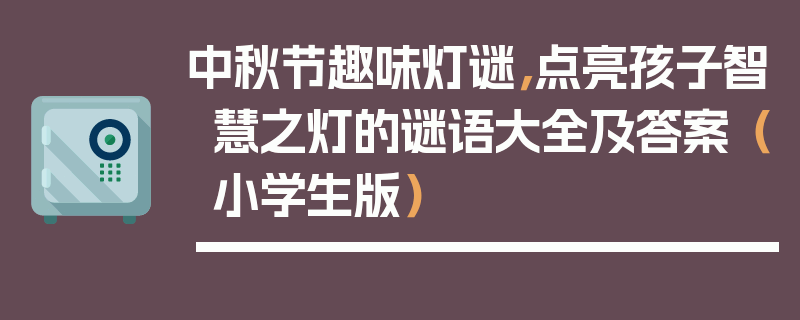 中秋节趣味灯谜，点亮孩子智慧之灯的谜语大全及答案（小学生版）